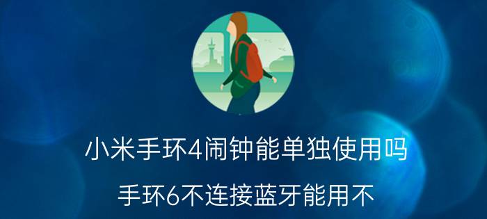 小米手环4闹钟能单独使用吗 手环6不连接蓝牙能用不？